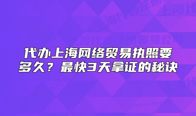 代办上海网络贸易执照要多久?最快3天拿证的秘诀