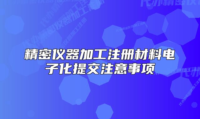精密仪器加工注册材料电子化提交注意事项