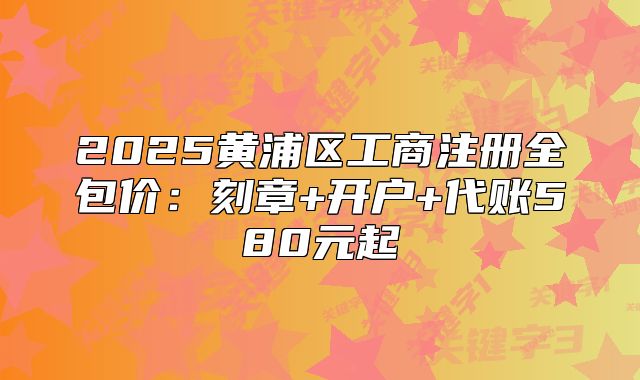 2025黄浦区工商注册全包价:刻章+开户+代账580元起