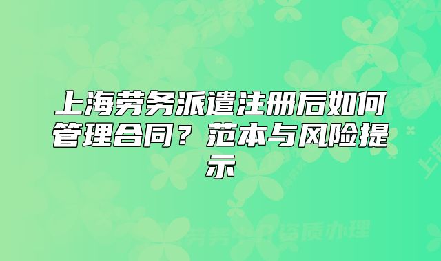 上海劳务派遣注册后如何管理合同?范本与风险提示
