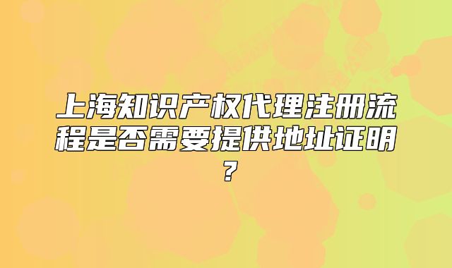 上海知识产权代理注册流程是否需要提供地址证明?