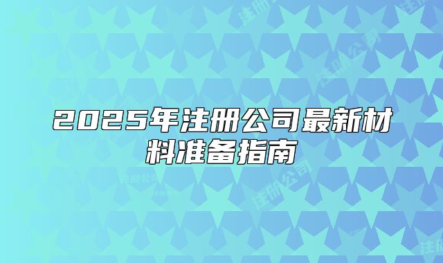 2025年注册公司最新材料准备指南