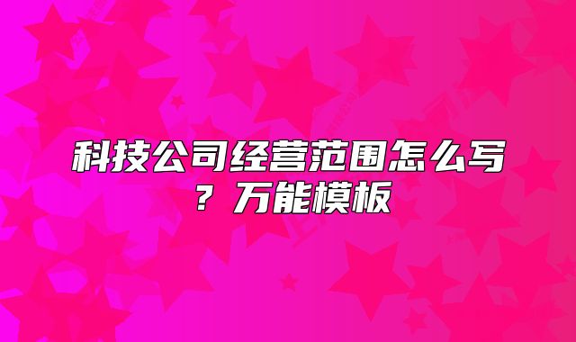 科技公司经营范围怎么写?万能模板