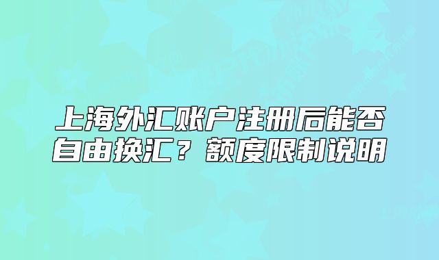 上海外汇账户注册后能否自由换汇？额度限制说明