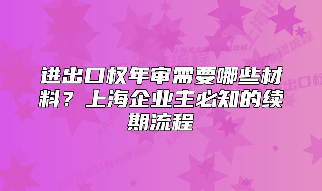 进出口权年审需要哪些材料？上海企业主必知的续期流程