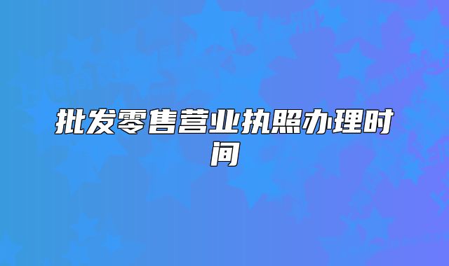 批发零售营业执照办理时间