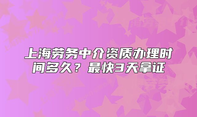 上海劳务中介资质办理时间多久?最快3天拿证