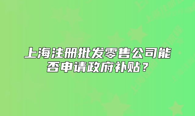 上海注册批发零售公司能否申请政府补贴?