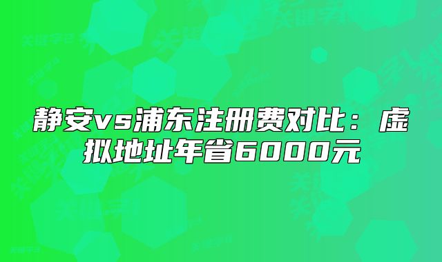 静安vs浦东注册费对比:虚拟地址年省6000元