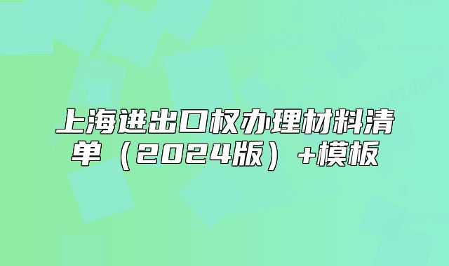 上海进出口权办理材料清单(2024版)+模板