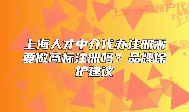 上海人才中介代办注册需要做商标注册吗?品牌保护建议