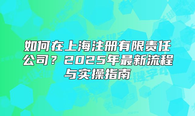 如何在上海注册有限责任公司？2025年最新流程与实操指南