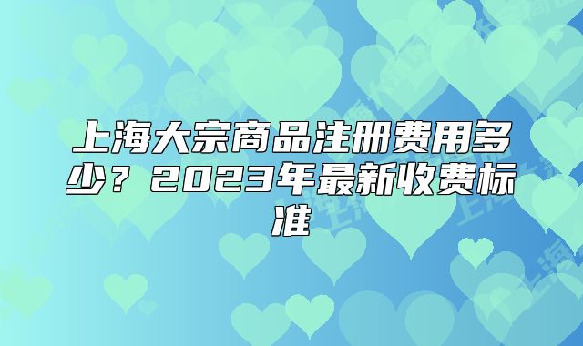 上海大宗商品注册费用多少?2023年最新收费标准