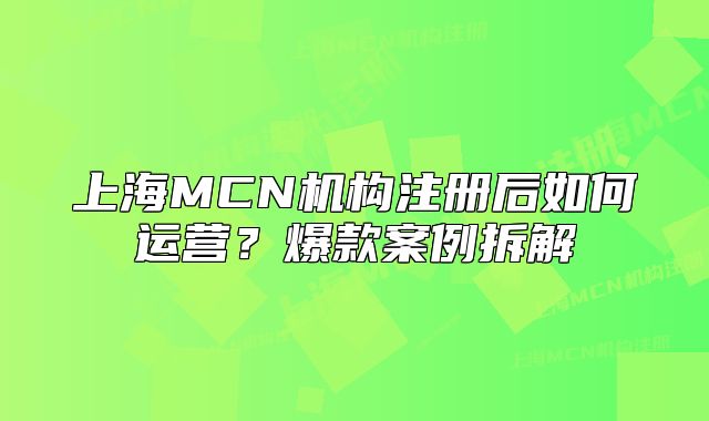 上海MCN机构注册后如何运营?爆款案例拆解