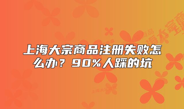 上海大宗商品注册失败怎么办?90%人踩的坑
