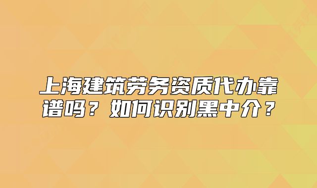 上海建筑劳务资质代办靠谱吗?如何识别黑中介?
