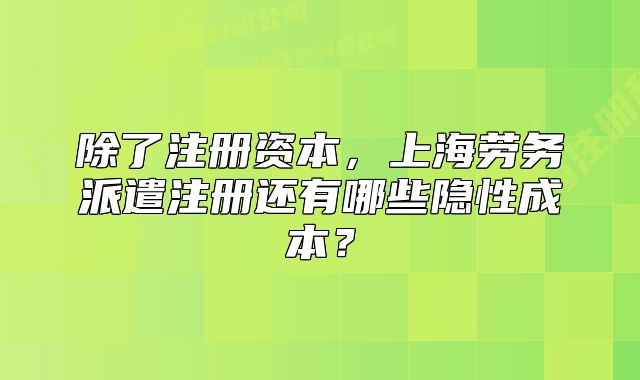 除了注册资本，上海劳务派遣注册还有哪些隐性成本？
