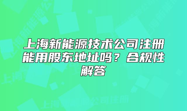 上海新能源技术公司注册能用股东地址吗?合规性解答