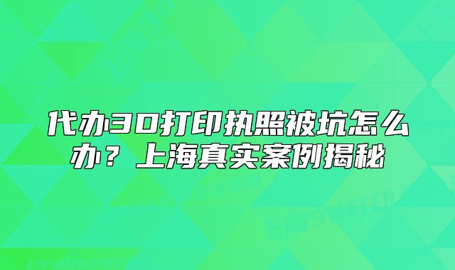 代办3D打印执照被坑怎么办？上海真实案例揭秘
