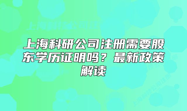 上海科研公司注册需要股东学历证明吗？最新政策解读