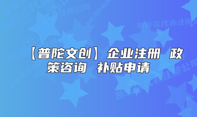 【普陀文创】企业注册 政策咨询 补贴申请