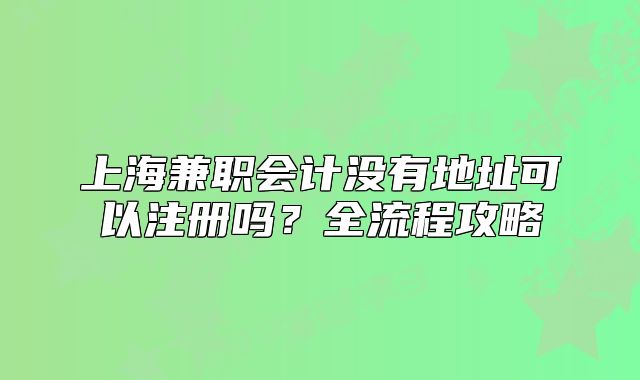 上海兼职会计没有地址可以注册吗?全流程攻略