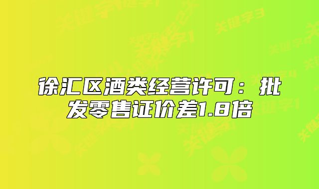 徐汇区酒类经营许可:批发零售证价差1.8倍