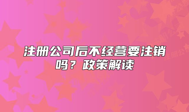 注册公司后不经营要注销吗?政策解读