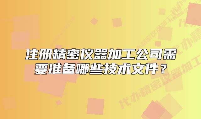 注册精密仪器加工公司需要准备哪些技术文件?