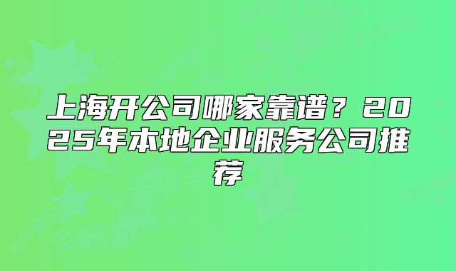 上海开公司哪家靠谱?2025年本地企业服务公司推荐