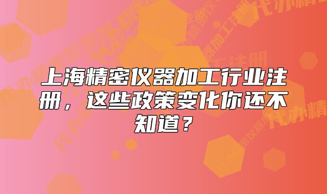 上海精密仪器加工行业注册,这些政策变化你还不知道?