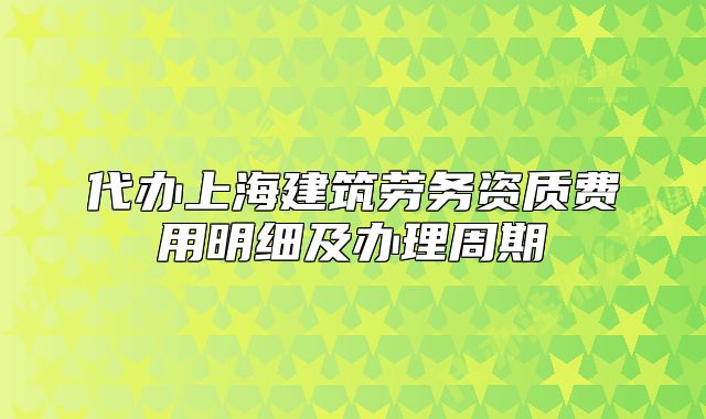 代办上海建筑劳务资质费用明细及办理周期