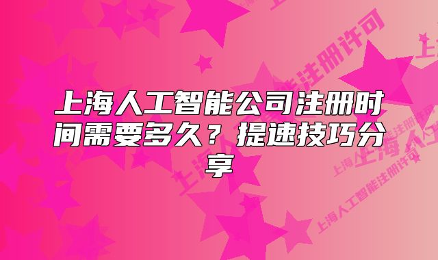 上海人工智能公司注册时间需要多久?提速技巧分享
