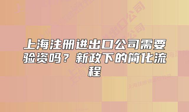 上海注册进出口公司需要验资吗？新政下的简化流程