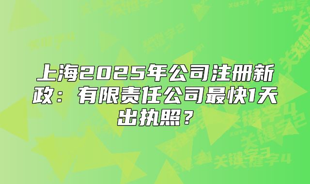 上海2025年公司注册新政:有限责任公司最快1天出执照?