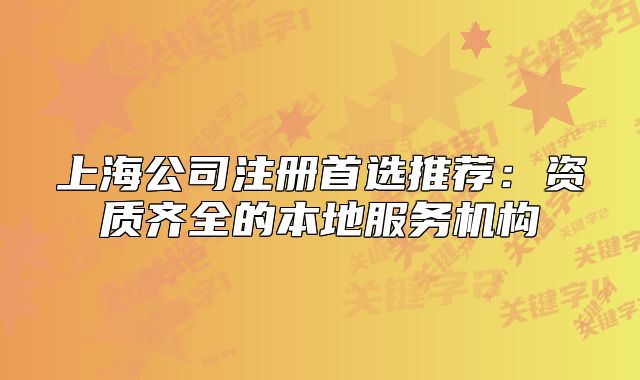 上海公司注册首选推荐：资质齐全的本地服务机构