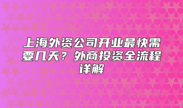上海外资公司开业最快需要几天？外商投资全流程详解