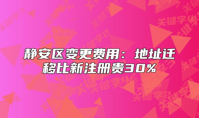 静安区变更费用:地址迁移比新注册贵30%