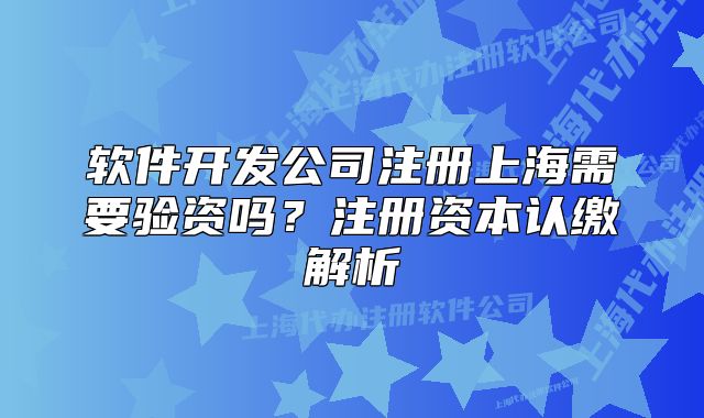 软件开发公司注册上海需要验资吗?注册资本认缴解析