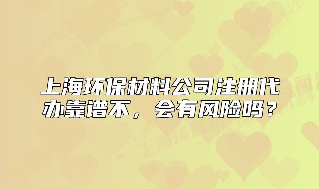 上海环保材料公司注册代办靠谱不,会有风险吗?