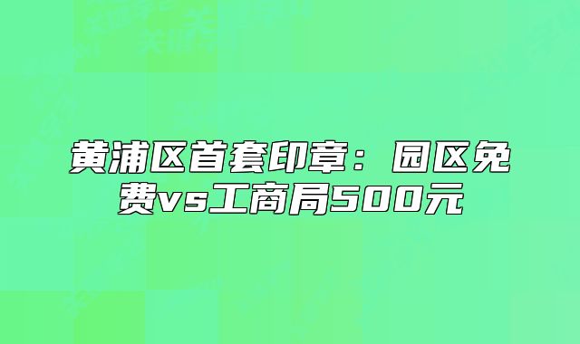 黄浦区首套印章:园区免费vs工商局500元