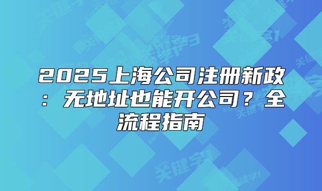2025上海公司注册新政:无地址也能开公司?全流程指南