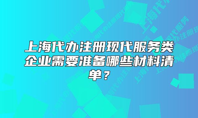 上海代办注册现代服务类企业需要准备哪些材料清单?