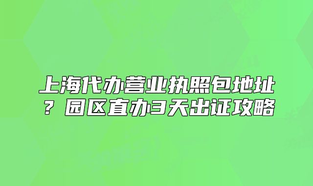 上海代办营业执照包地址?园区直办3天出证攻略