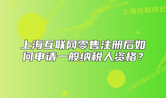 上海互联网零售注册后如何申请一般纳税人资格?