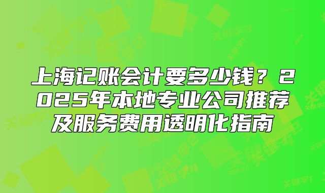 上海记账会计要多少钱?2025年本地专业公司推荐及服务费用透明化指南