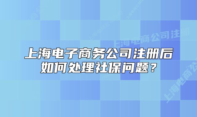 上海电子商务公司注册后如何处理社保问题?