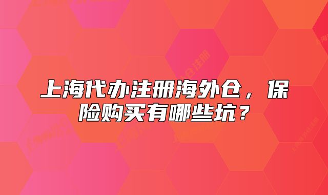 上海代办注册海外仓,保险购买有哪些坑?