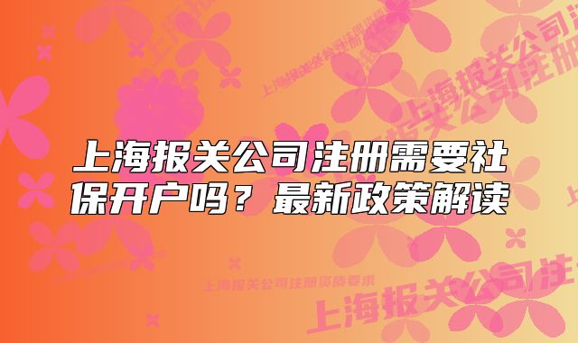 上海报关公司注册需要社保开户吗?最新政策解读