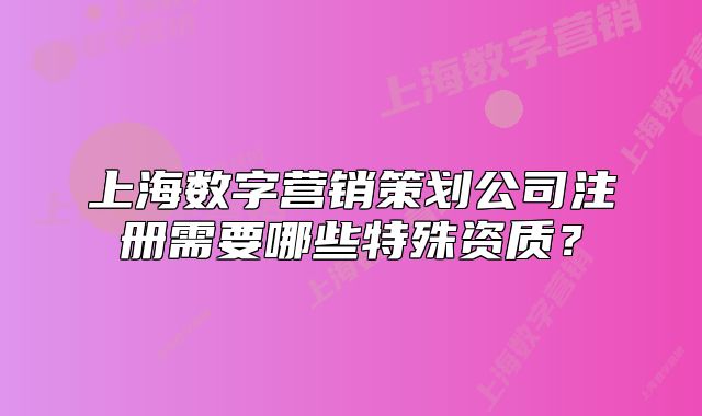 上海数字营销策划公司注册需要哪些特殊资质?